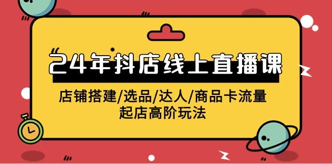 (9812期)2024年抖店线上直播课，店铺搭建/选品/达人/商品卡流量/起店高阶玩法-天韵资源网
