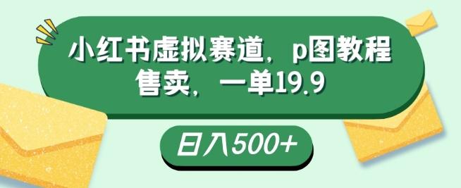小红书虚拟赛道，p图教程售卖，一单19.9，简单易上手，日入500+-天韵资源网