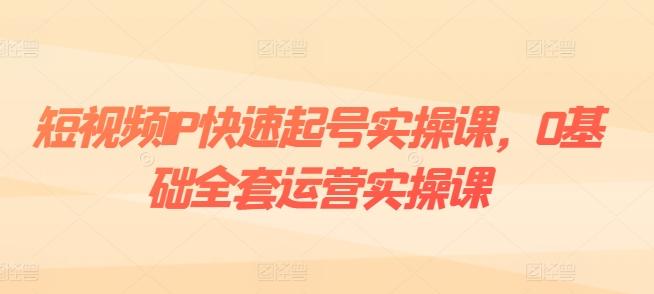 短视频IP快速起号实操课，0基础全套运营实操课，爆款内容设计+粉丝运营+内容变现-天韵资源网