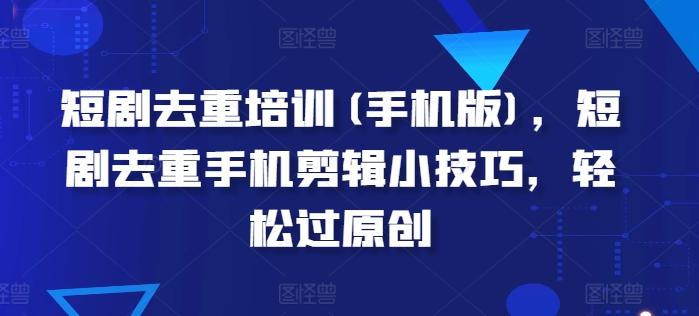 短剧去重培训(手机版)，短剧去重手机剪辑小技巧，轻松过原创-天韵资源网