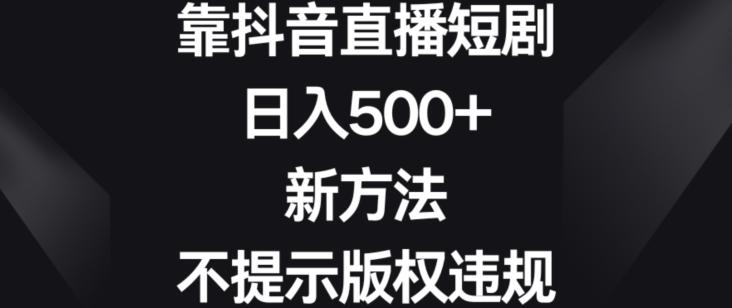 靠抖音直播短剧，日入500+，新方法、不提示版权违规【揭秘】-天韵资源网