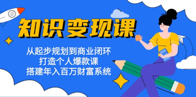 知识变现课：从起步规划到商业闭环 打造个人爆款课 搭建年入百万财富系统-天韵资源网