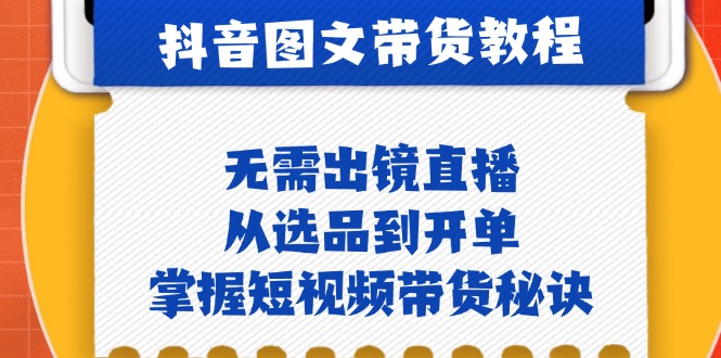 抖音图文&带货实操：无需出镜直播，从选品到开单，掌握短视频带货秘诀-天韵资源网
