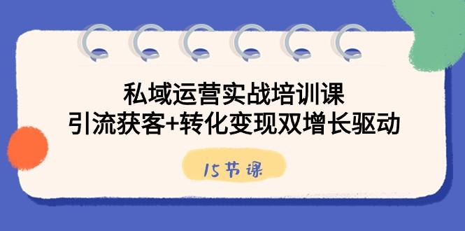私域运营实战培训课，引流获客+转化变现双增长驱动（15节课）-天韵资源网