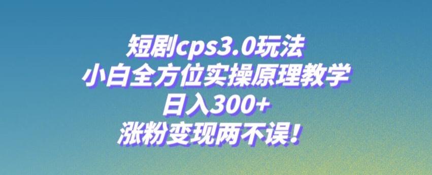 短剧cps3.0玩法，小白全方位实操原理教学，日入300+，涨粉变现两不误！-天韵资源网