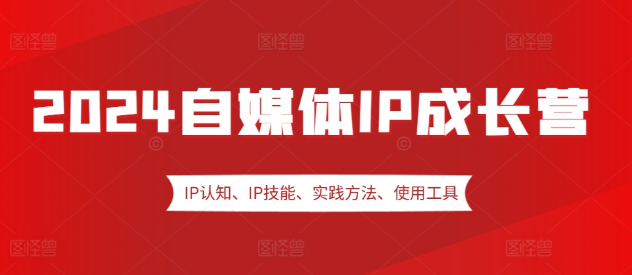 2024自媒体IP成长营，IP认知、IP技能、实践方法、使用工具、嘉宾分享等-天韵资源网