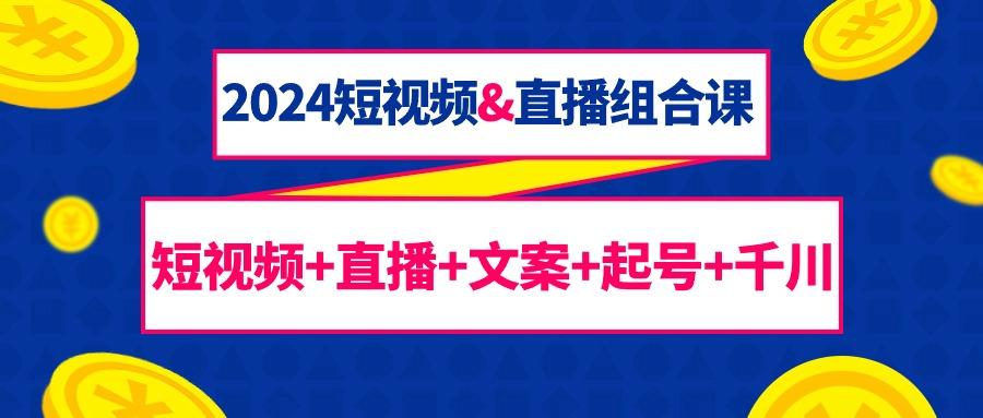 (9426期)2024短视频&直播组合课：短视频+直播+文案+起号+千川(67节课)-天韵资源网