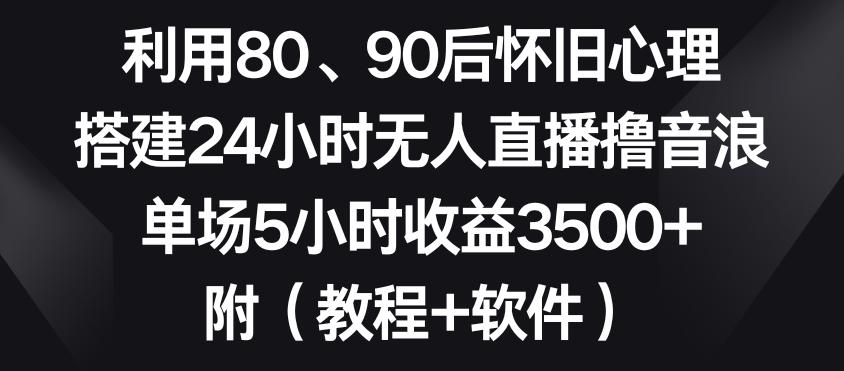 利用80、90后怀旧心理，搭建24小时无人直播撸音浪，单场5小时收益3500+(教程+软件)【揭秘】-天韵资源网