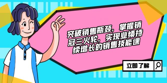 突破销售瓶颈，掌握销冠三火轮，实现业绩持续增长的销售技能课-天韵资源网