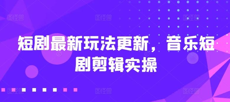 短剧最新玩法更新，音乐短剧剪辑实操【揭秘】-天韵资源网