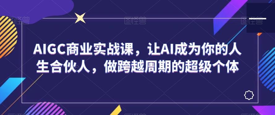 AIGC商业实战课，让AI成为你的人生合伙人，做跨越周期的超级个体-天韵资源网