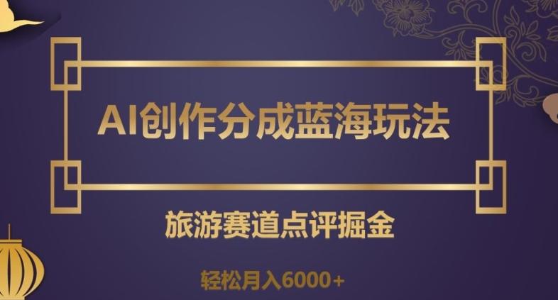 AI创作分成蓝海玩法，旅游赛道点评掘金，轻松月入6000+【揭秘】-天韵资源网