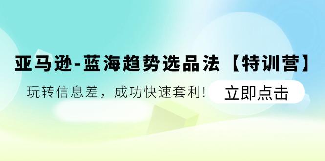 亚马逊-蓝海趋势选品法【特训营】：玩转信息差，成功快速套利!-天韵资源网