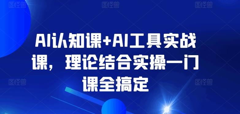 AI认知课+AI工具实战课，理论结合实操一门课全搞定-天韵资源网