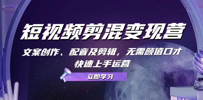 短视频剪混变现营：文案创作、配音及剪辑，无需颜值口才，快速上手运营-天韵资源网