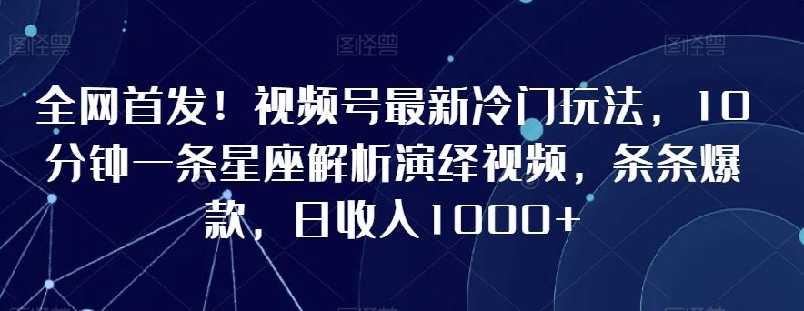 全网首发！视频号最新冷门玩法，10分钟一条星座解析演绎视频，条条爆款，日收入1000+【揭秘】-天韵资源网