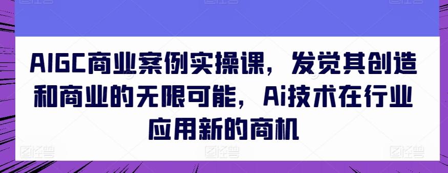 AIGC商业案例实操课，发觉其创造和商业的无限可能，Ai技术在行业应用新的商机-天韵资源网