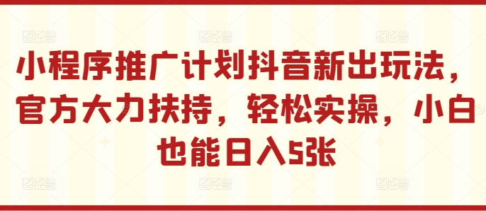 小程序推广计划抖音新出玩法，官方大力扶持，轻松实操，小白也能日入5张【揭秘】-天韵资源网