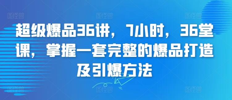 超级爆品36讲，7小时，36堂课，掌握一套完整的爆品打造及引爆方法-天韵资源网