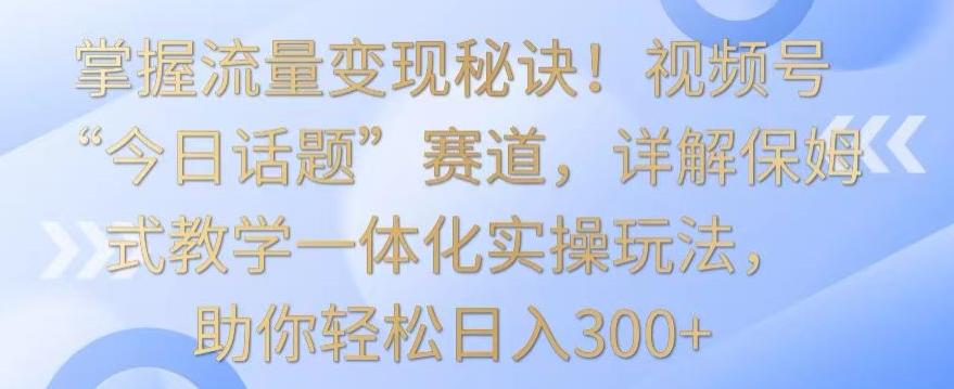 掌握流量变现秘诀！视频号“今日话题”赛道，详解保姆式教学一体化实操玩法，助你轻松日入300+【揭秘】-天韵资源网