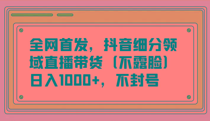 全网首发，抖音细分领域直播带货(不露脸)项目，日入1000+，不封号-天韵资源网