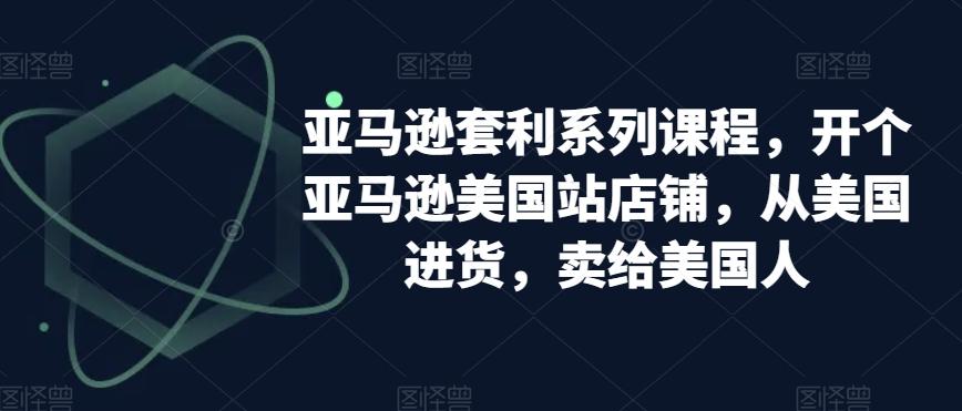 亚马逊套利系列课程，开个亚马逊美国站店铺，从美国进货，卖给美国人-天韵资源网