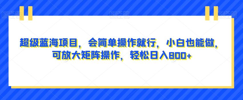 超级蓝海项目，会简单操作就行，小白也能做，可放大矩阵操作，轻松日入800+，-天韵资源网