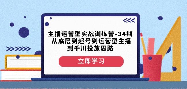 主播运营型实战训练营-第34期从底层到起号到运营型主播到千川投放思路-天韵资源网