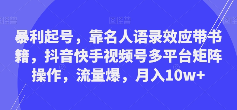 暴利起号，靠名人语录效应带书籍，抖音快手视频号多平台矩阵操作，流量爆，月入10w+-天韵资源网