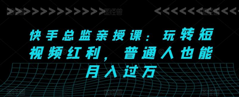 快手总监亲授课：玩转短视频红利，普通人也能月入过万-天韵资源网