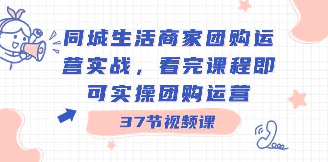 同城生活商家团购运营实战，看完课程即可实操团购运营（37节课）-天韵资源网