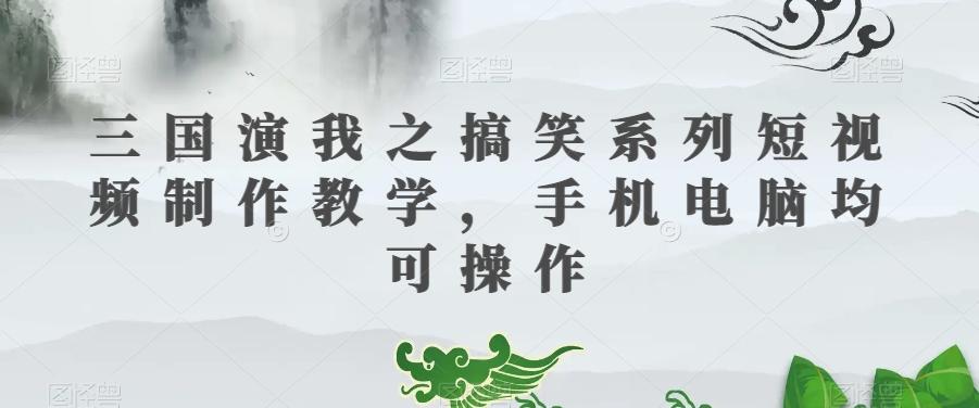 三国演我之搞笑系列短视频制作教学，手机电脑均可操作-天韵资源网
